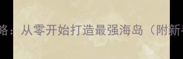 图片 海岛奇兵单机全攻略：从零开始打造最强海岛（附新手必看操作指南）2
