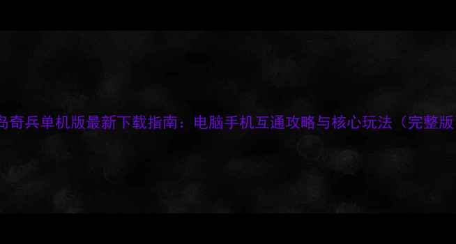 图片 海岛奇兵单机版最新下载指南：电脑手机互通攻略与核心玩法（完整版）2