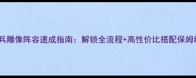 图片 海岛奇兵雕像阵容速成指南：解锁全流程+高性价比搭配保姆级教程1