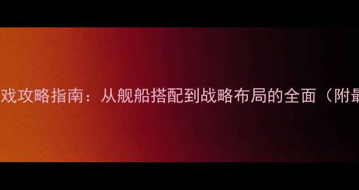图片 海战SRPG单机游戏攻略指南：从舰船搭配到战略布局的全面（附最新版本技巧）1
