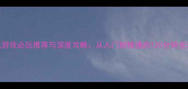 图片 海战单机游戏必玩推荐与深度攻略：从入门到精通的120分钟全流程指南