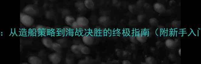 图片 海战霸主全攻略：从造船策略到海战决胜的终极指南（附新手入门到高阶技巧）1