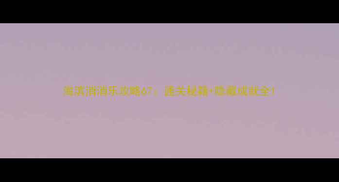 图片 海滨消消乐攻略67：通关秘籍+隐藏成就全1