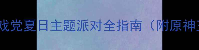 图片 海边派对穿搭攻略游戏党夏日主题派对全指南（附原神王者荣耀穿搭模板）1