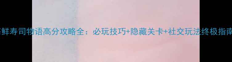 图片 海鲜寿司物语高分攻略全：必玩技巧+隐藏关卡+社交玩法终极指南2