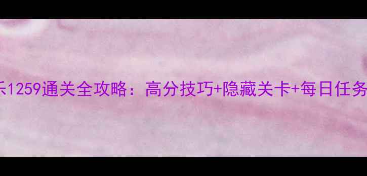 图片 消消乐1259通关全攻略：高分技巧+隐藏关卡+每日任务打法2