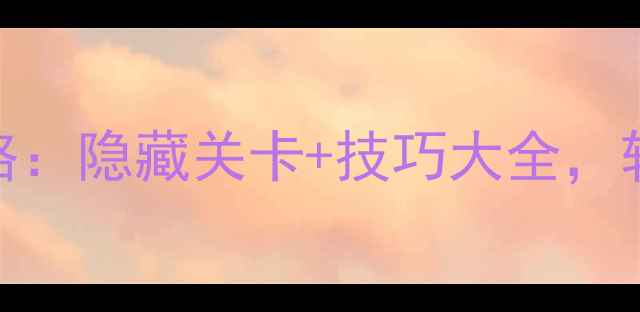 图片 消消乐127全通关攻略：隐藏关卡+技巧大全，轻松解锁SSS级奖励！