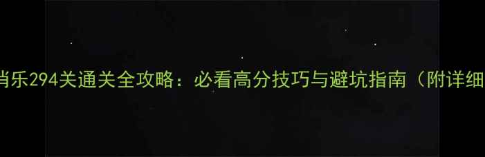 图片 消消乐294关通关全攻略：必看高分技巧与避坑指南（附详细）1