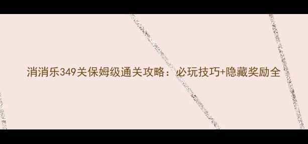 图片 消消乐349关保姆级通关攻略：必玩技巧+隐藏奖励全