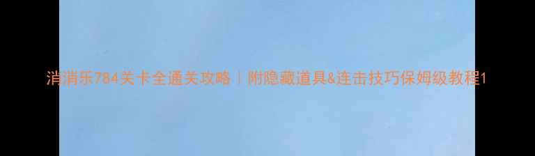 图片 消消乐784关卡全通关攻略｜附隐藏道具&连击技巧保姆级教程1