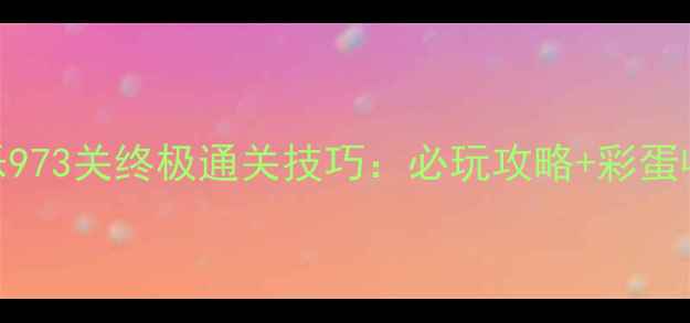 图片 消消乐973关终极通关技巧：必玩攻略+彩蛋收集全