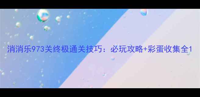 图片 消消乐973关终极通关技巧：必玩攻略+彩蛋收集全1