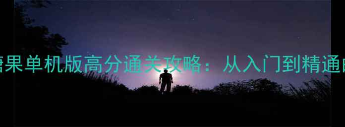 图片 消消乐大全糖果单机版高分通关攻略：从入门到精通的保姆级指南