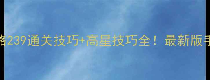 图片 消消乐攻略239通关技巧+高星技巧全！最新版手把手教学