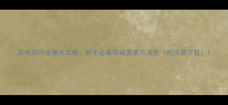 图片 深夜廻99全通关攻略：新手必看隐藏要素与深度（附资源下载）1