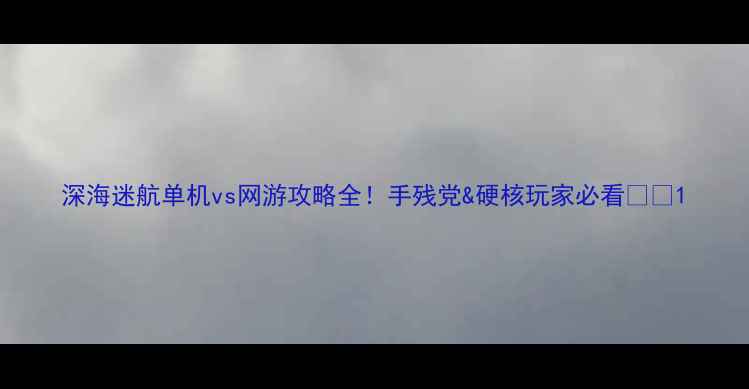 图片 深海迷航单机vs网游攻略全！手残党&硬核玩家必看🌊✨1