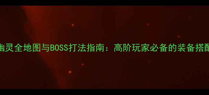 图片 深渊伊甸园幽灵全地图与BOSS打法指南：高阶玩家必备的装备搭配与生存技巧