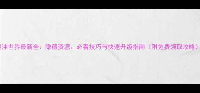 图片 混沌世界最新全：隐藏资源、必看技巧与快速升级指南（附免费领取攻略）2