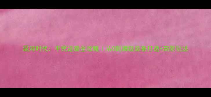 图片 混沌时代：平民逆袭全攻略｜从0到满级装备打造+高阶玩法