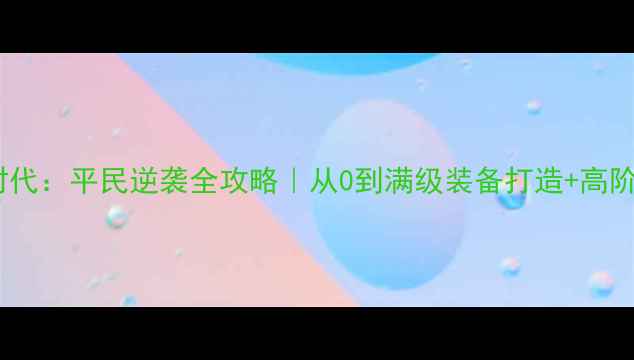 图片 混沌时代：平民逆袭全攻略｜从0到满级装备打造+高阶玩法1