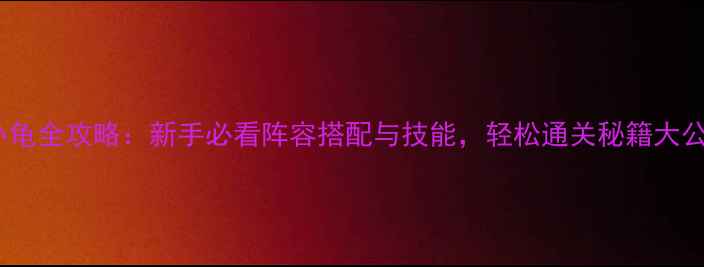 图片 清茗小龟全攻略：新手必看阵容搭配与技能，轻松通关秘籍大公开！2