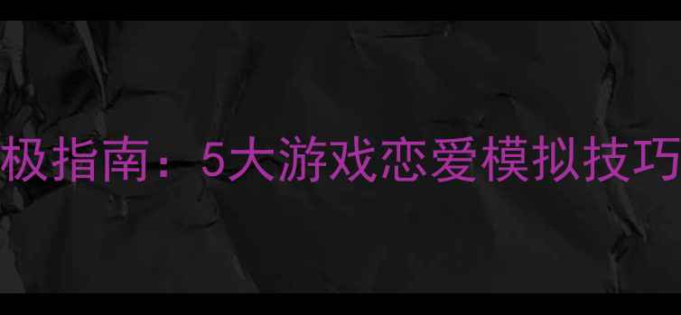 图片 渣男攻略终极指南：5大游戏恋爱模拟技巧+实战案例2