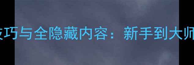 图片 游戏3D单机RPG必玩技巧与全隐藏内容：新手到大师的120分钟通关指南1