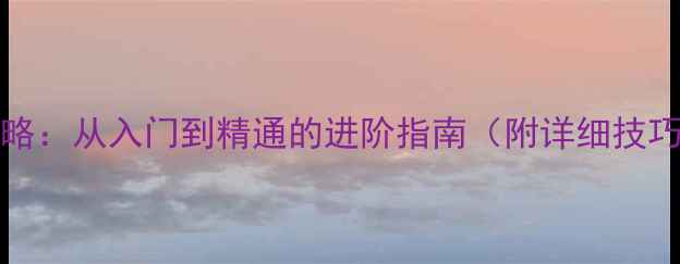 图片 游戏Battle攻略：从入门到精通的进阶指南（附详细技巧与实战案例）
