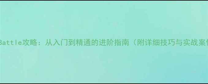 图片 游戏Battle攻略：从入门到精通的进阶指南（附详细技巧与实战案例）2