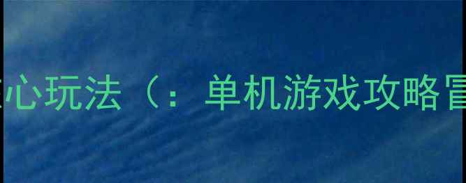 图片 游戏世界观与核心玩法（：单机游戏攻略冒险闯关技巧）2
