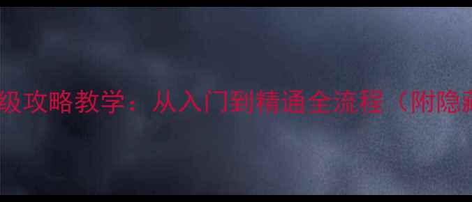 图片 游戏保姆级攻略教学：从入门到精通全流程（附隐藏技巧）1