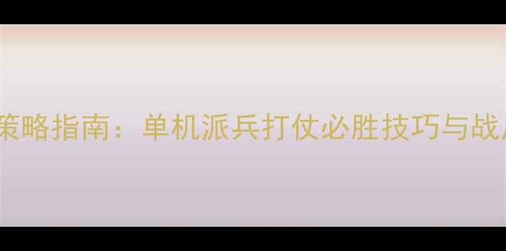 图片 游戏全战策略指南：单机派兵打仗必胜技巧与战局掌控全2