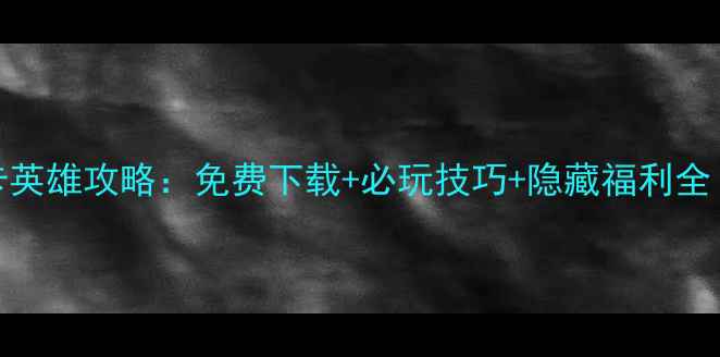 图片 游戏单机抽卡英雄攻略：免费下载+必玩技巧+隐藏福利全（终极指南）