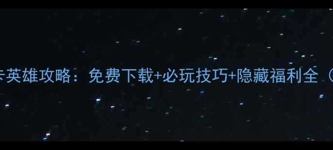 图片 游戏单机抽卡英雄攻略：免费下载+必玩技巧+隐藏福利全（终极指南）1
