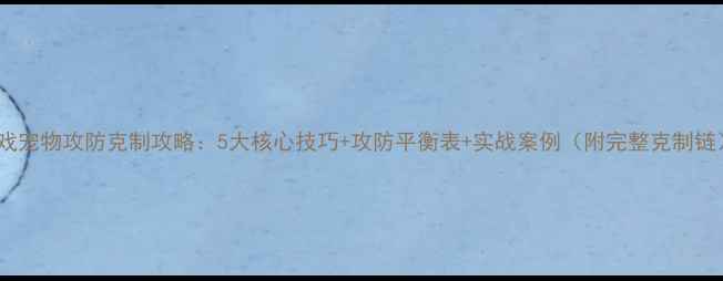 图片 游戏宠物攻防克制攻略：5大核心技巧+攻防平衡表+实战案例（附完整克制链）2