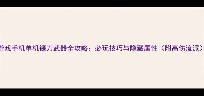 图片 游戏手机单机镰刀武器全攻略：必玩技巧与隐藏属性（附高伤流派）