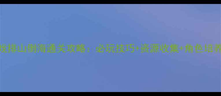 图片 游戏排山倒海通关攻略：必玩技巧+资源收集+角色培养全