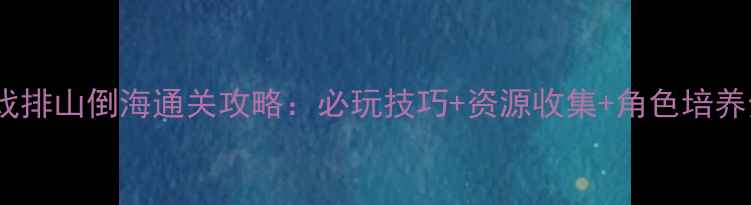 图片 游戏排山倒海通关攻略：必玩技巧+资源收集+角色培养全1