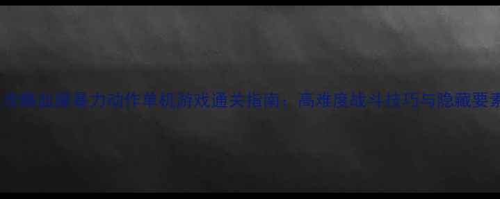 图片 游戏攻略血腥暴力动作单机游戏通关指南：高难度战斗技巧与隐藏要素全1