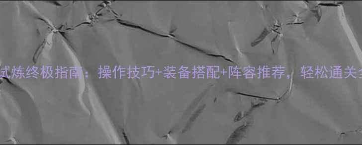 图片 游戏无尽试炼终极指南：操作技巧+装备搭配+阵容推荐，轻松通关全奖励！1