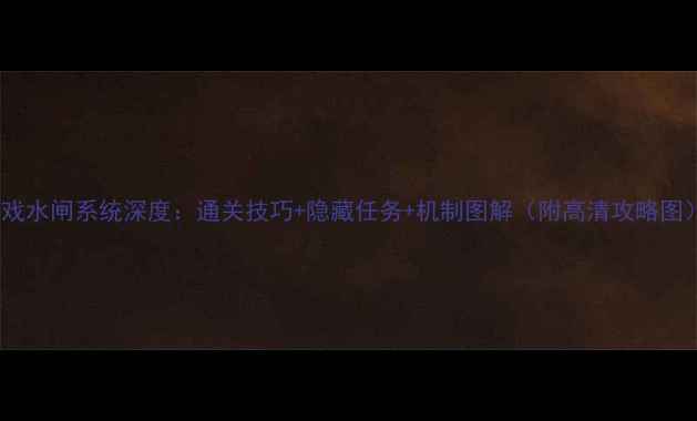 图片 游戏水闸系统深度：通关技巧+隐藏任务+机制图解（附高清攻略图）1