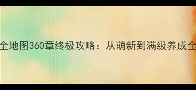 图片 游戏灵兽全地图360章终极攻略：从萌新到满级养成全流程指南
