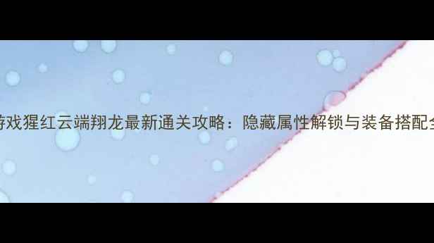 图片 游戏猩红云端翔龙最新通关攻略：隐藏属性解锁与装备搭配全