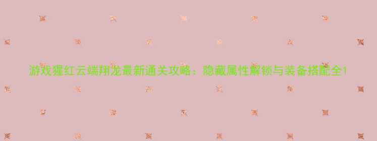 图片 游戏猩红云端翔龙最新通关攻略：隐藏属性解锁与装备搭配全1