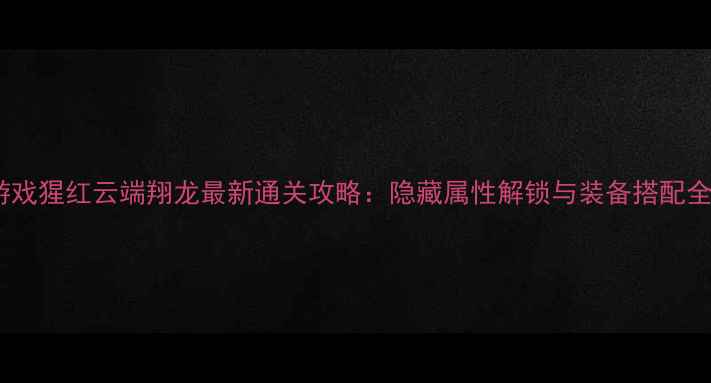 图片 游戏猩红云端翔龙最新通关攻略：隐藏属性解锁与装备搭配全2