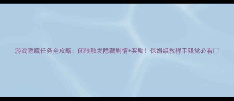 图片 游戏隐藏任务全攻略：闭眼触发隐藏剧情+奖励！保姆级教程手残党必看🔥