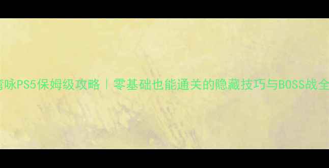 图片 湾咏PS5保姆级攻略｜零基础也能通关的隐藏技巧与BOSS战全2