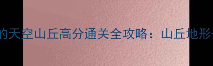 图片 滚动的天空山丘高分通关全攻略：山丘地形+技巧