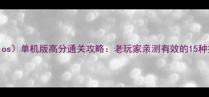 图片 滚球球（Globulos）单机版高分通关攻略：老玩家亲测有效的15种技巧与隐藏关卡