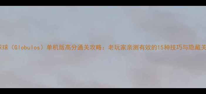 图片 滚球球（Globulos）单机版高分通关攻略：老玩家亲测有效的15种技巧与隐藏关卡1